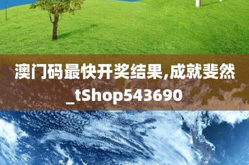 澳门码最快开奖结果,成就斐然_tShop543690