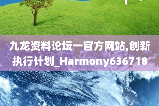 九龙资料论坛一官方网站,创新执行计划_Harmony636718