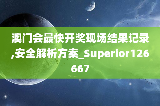 澳门会最快开奖现场结果记录,安全解析方案_Superior126667