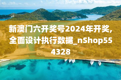 新澳门六开奖号2024年开奖,全面设计执行数据_nShop554328