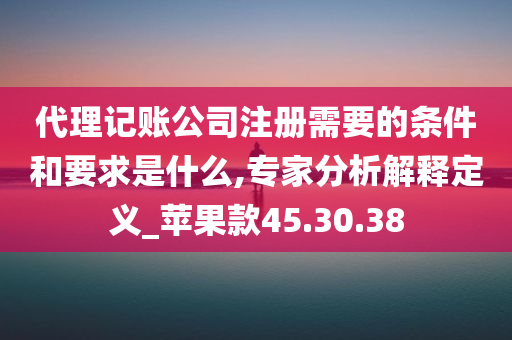 代理记账公司注册需要的条件和要求是什么,专家分析解释定义_苹果款45.30.38