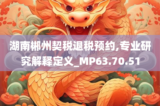 湖南郴州契税退税预约,专业研究解释定义_MP63.70.51