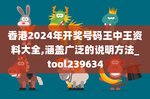 香港2024年开奖号码王中王资料大全,涵盖广泛的说明方法_tool239634