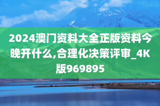 2024澳门资料大全正版资料今晚开什么,合理化决策评审_4K版969895