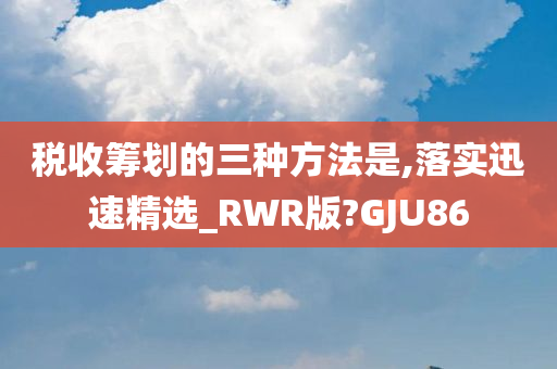 税收筹划的三种方法是,落实迅速精选_RWR版?GJU86