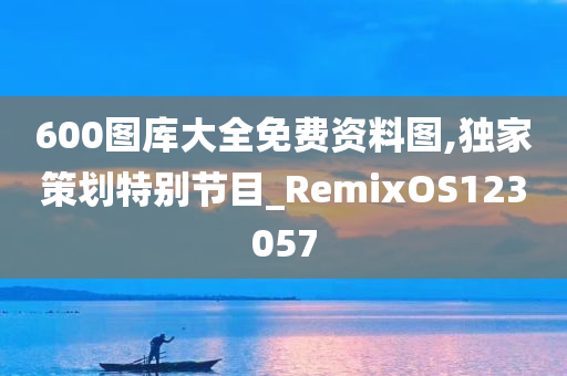 600图库大全免费资料图,独家策划特别节目_RemixOS123057