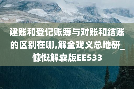 建账和登记账簿与对账和结账的区别在哪,解全戏义总地研_慷慨解囊版EE533