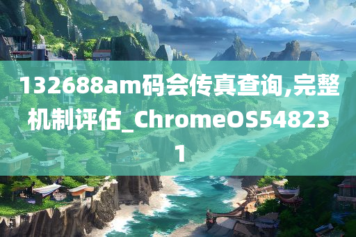 132688am码会传真查询,完整机制评估_ChromeOS548231