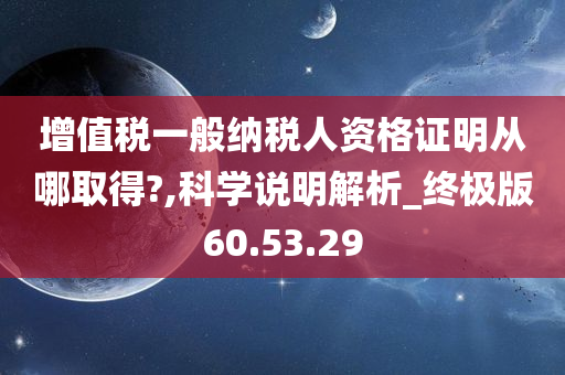 增值税一般纳税人资格证明从哪取得?,科学说明解析_终极版60.53.29