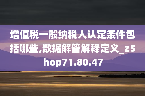 增值税一般纳税人认定条件包括哪些,数据解答解释定义_zShop71.80.47