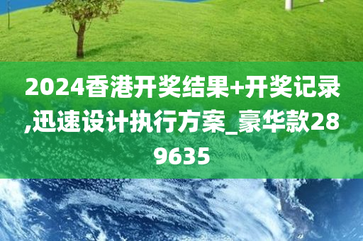 2024香港开奖结果+开奖记录,迅速设计执行方案_豪华款289635