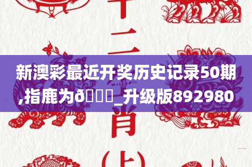 新澳彩最近开奖历史记录50期,指鹿为🐎_升级版892980