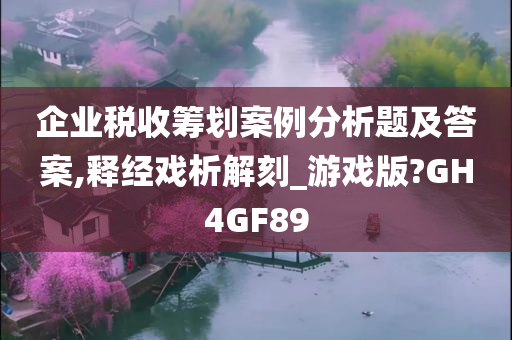 企业税收筹划案例分析题及答案,释经戏析解刻_游戏版?GH4GF89