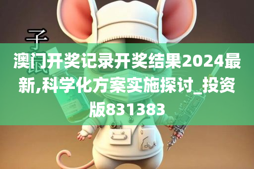 澳门开奖记录开奖结果2024最新,科学化方案实施探讨_投资版831383