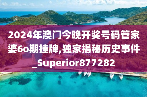 2024年澳门今晚开奖号码管家婆6o期挂牌,独家揭秘历史事件_Superior877282