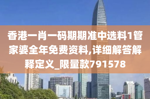 香港一肖一码期期准中选料1管家婆全年免费资料,详细解答解释定义_限量款791578