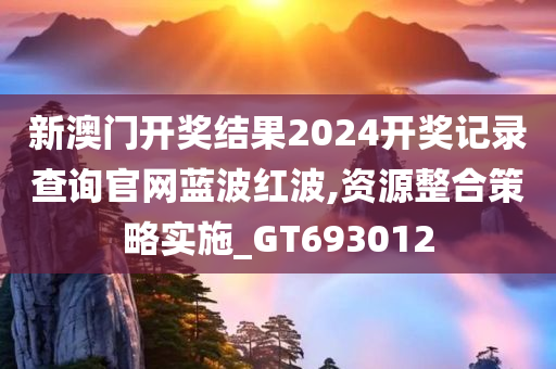 新澳门开奖结果2024开奖记录查询官网蓝波红波,资源整合策略实施_GT693012