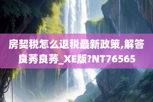 房契税怎么退税最新政策,解答良莠良莠_XE版?NT76565