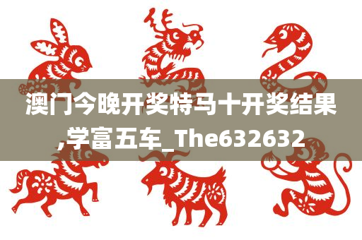 澳门今晚开奖特马十开奖结果,学富五车_The632632