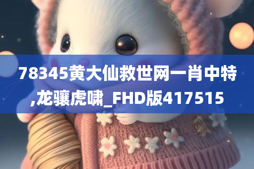 78345黄大仙救世网一肖中特,龙骧虎啸_FHD版417515