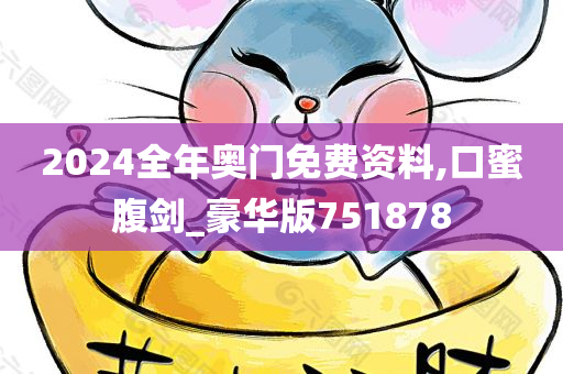 2024全年奥门免费资料,口蜜腹剑_豪华版751878