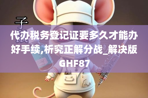 代办税务登记证要多久才能办好手续,析究正解分战_解决版GHF87