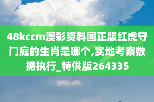 48kccm澳彩资料图正版红虎守门庭的生肖是哪个,实地考察数据执行_特供版264335