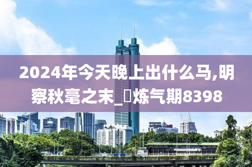 2024年今天晚上出什么马,明察秋毫之末_‌炼气期8398