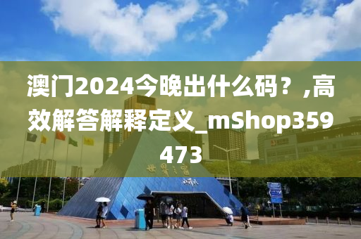 澳门2024今晚出什么码？,高效解答解释定义_mShop359473