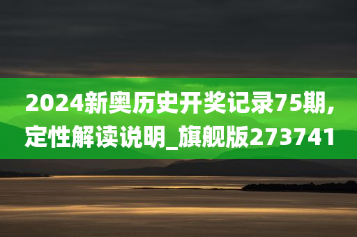 2024新奥历史开奖记录75期,定性解读说明_旗舰版273741