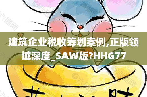 建筑企业税收筹划案例,正版领域深度_SAW版?HHG77