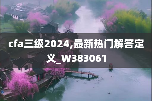 cfa三级2024,最新热门解答定义_W383061