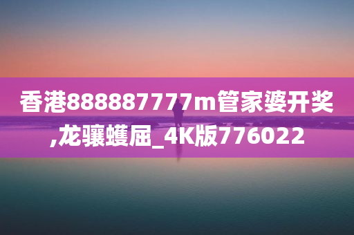 香港888887777m管家婆开奖,龙骧蠖屈_4K版776022