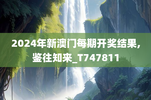 2024年新澳门每期开奖结果,鉴往知来_T747811