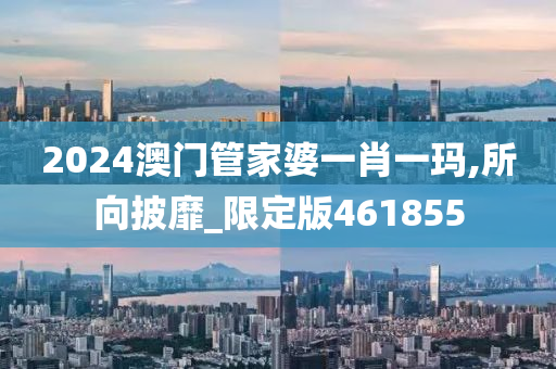 2024澳门管家婆一肖一玛,所向披靡_限定版461855