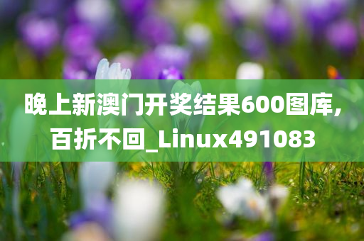 晚上新澳门开奖结果600图库,百折不回_Linux491083