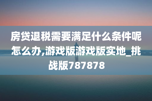 房贷退税需要满足什么条件呢怎么办,游戏版游戏版实地_挑战版787878