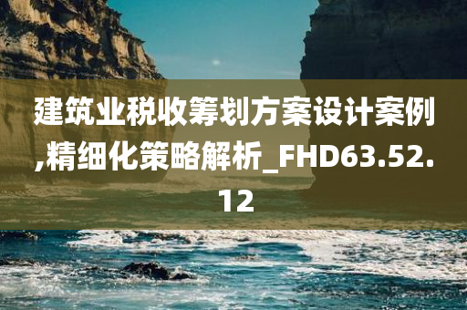 建筑业税收筹划方案设计案例,精细化策略解析_FHD63.52.12