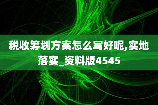 税收筹划方案怎么写好呢,实地落实_资料版4545