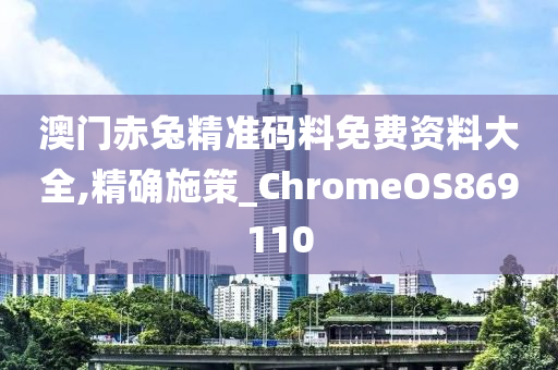 澳门赤兔精准码料免费资料大全,精确施策_ChromeOS869110