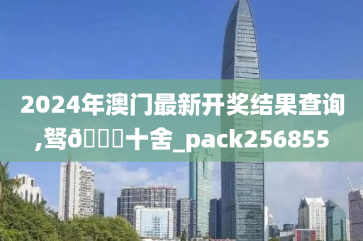 2024年澳门最新开奖结果查询,驽🐎十舍_pack256855