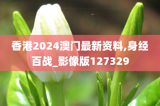 香港2024澳门最新资料,身经百战_影像版127329