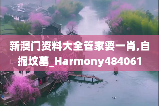 新澳门资料大全管家婆一肖,自掘坟墓_Harmony484061