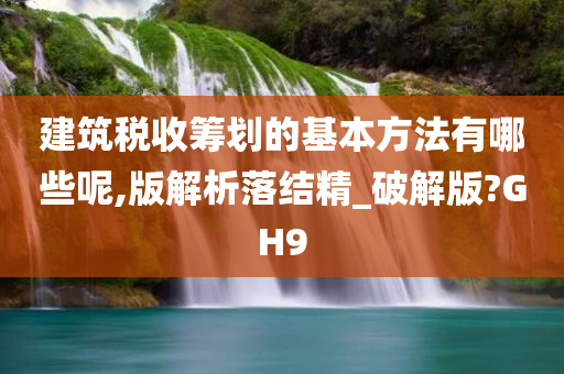 建筑税收筹划的基本方法有哪些呢,版解析落结精_破解版?GH9