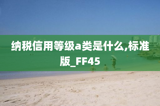 纳税信用等级a类是什么,标准版_FF45