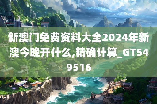 新澳门免费资料大全2024年新澳今晚开什么,精确计算_GT549516