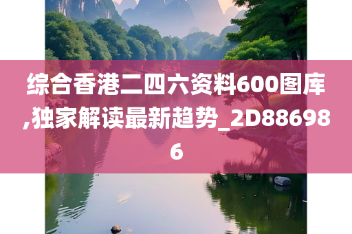 综合香港二四六资料600图库,独家解读最新趋势_2D886986