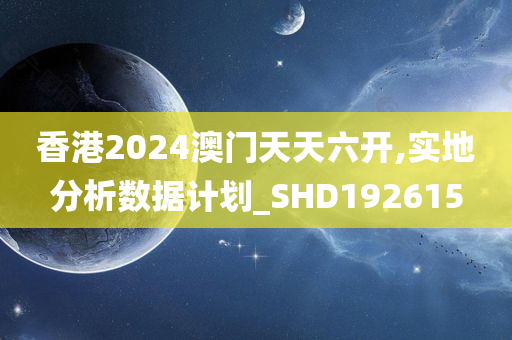 香港2024澳门天天六开,实地分析数据计划_SHD192615