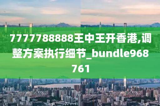 7777788888王中王开香港,调整方案执行细节_bundle968761