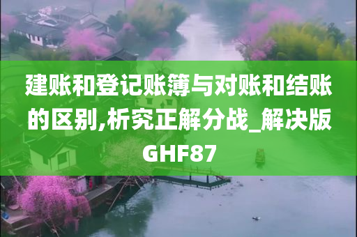 建账和登记账簿与对账和结账的区别,析究正解分战_解决版GHF87